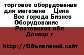 торговое оборудование для магазина  › Цена ­ 100 - Все города Бизнес » Оборудование   . Ростовская обл.,Донецк г.